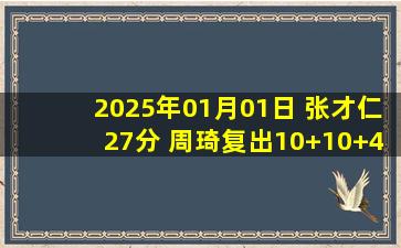 2025年01月01日 张才仁27分 周琦复出10+10+4断 弗格24分 北京终结辽宁4连胜